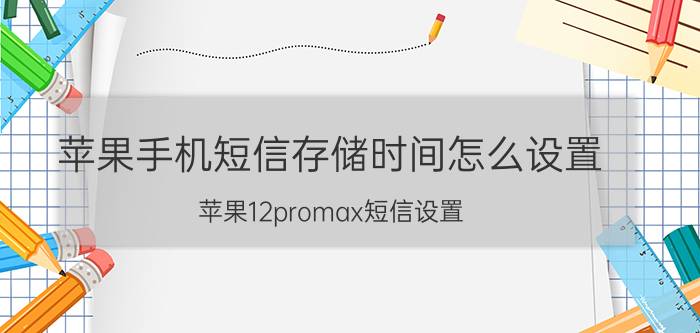 苹果手机短信存储时间怎么设置 苹果12promax短信设置？